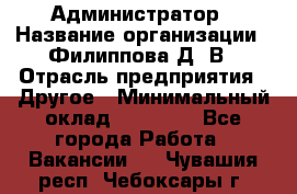 Администратор › Название организации ­ Филиппова Д. В › Отрасль предприятия ­ Другое › Минимальный оклад ­ 35 000 - Все города Работа » Вакансии   . Чувашия респ.,Чебоксары г.